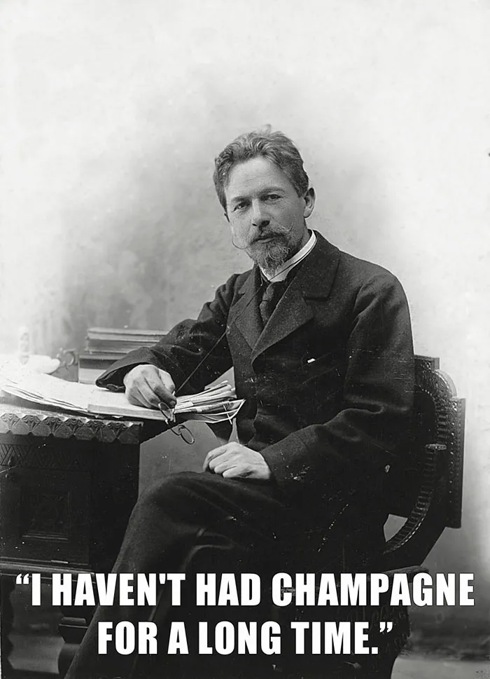 Anton Chekhov’s last words spoken - "I HAVEN'T HAD CHAMPAGNE FOR A LONG TIME."