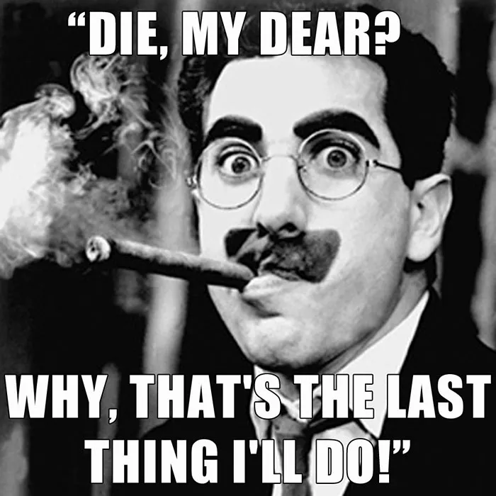 Groucho Marx’s last words spoken - "DIE, MY DEAR? WHY, THAT'S THE LAST THING I'LL DO!"