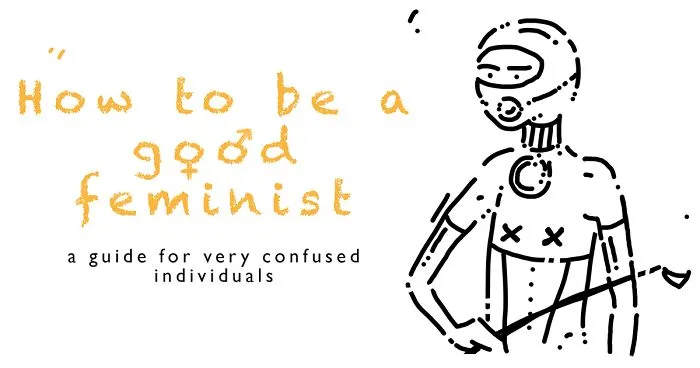 How To Be A Good Feminist: A Guide I Made For Very Confused Individuals