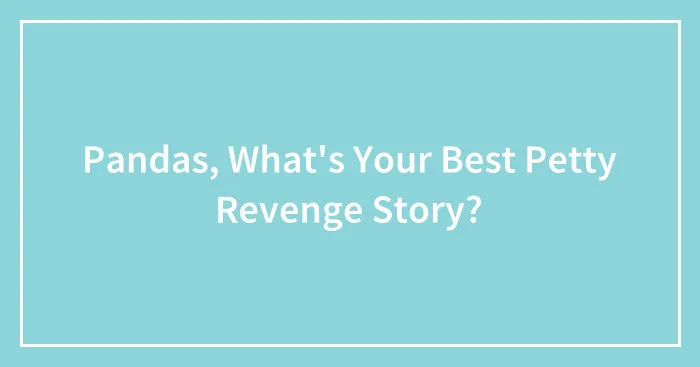 Pandas, What's Your Best Petty Revenge Story?