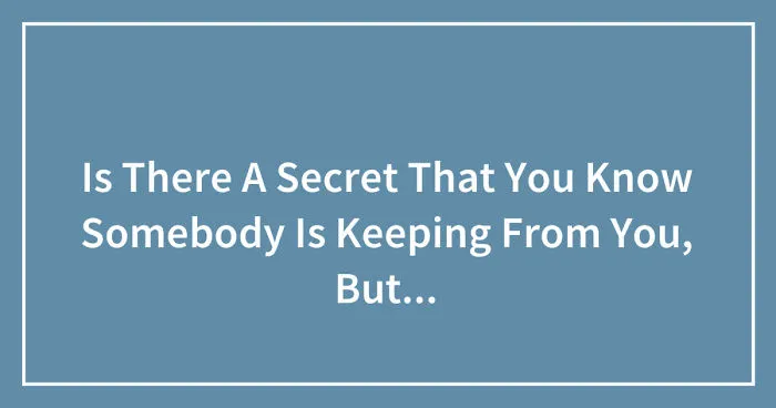 Is There A Secret That You Know Somebody Is Keeping From You, But They Don't Know That You Are Aware?