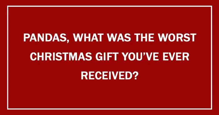Pandas, What Was The Worst Christmas Gift You've Ever Received?