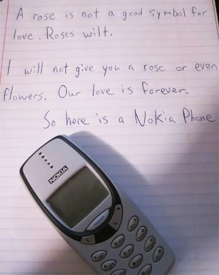 Una rosa no es un buen símbolo para el amor. Se marchitan. No te voy a dar una rosa, ni flores. Nuestro amor es para siempre. Así que aquí tienes un Nokia