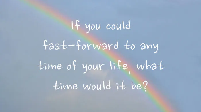 If You Could Fast-Forward To Any Time Of Your Life, What Time Would It Be?