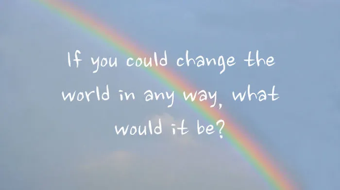 If You Could Change The World In Any Way, What Would It Be?