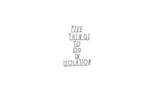 Five Things To Do In Isolation