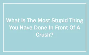 What Is The Most Stupid Thing You Have Done In Front Of A Crush? (Ended)