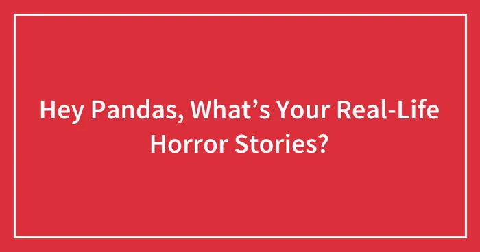 Hey Pandas, What’s Your Real-Life Horror Stories? (Ended)