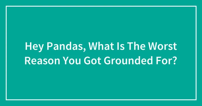 Hey Pandas, What Is The Worst Reason You Got Grounded For? (Ended)