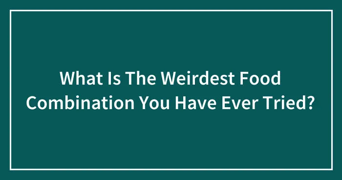What Is The Weirdest Food Combination You Have Ever Tried? (Ended)