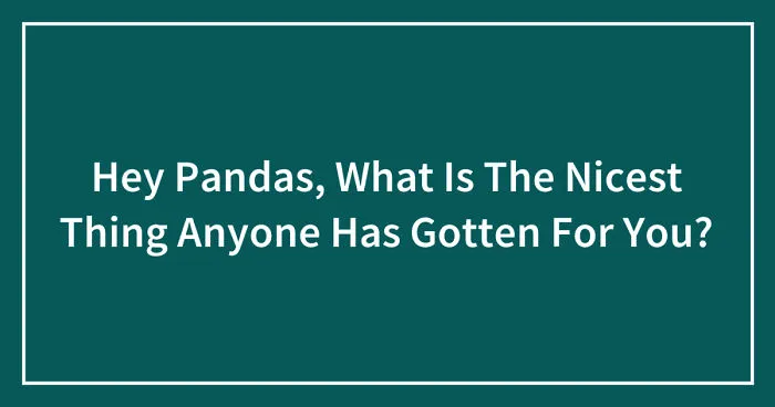 Hey Pandas, What Is The Nicest Thing Anyone Has Gotten For You? (Ended)
