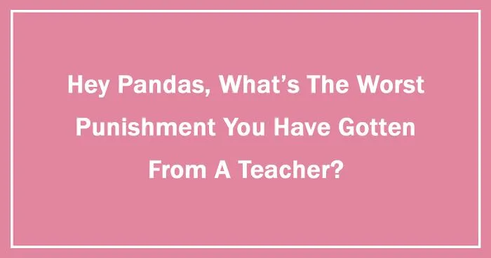 Hey Pandas, What's The Worst Punishment You Have Gotten From A Teacher? (Ended)
