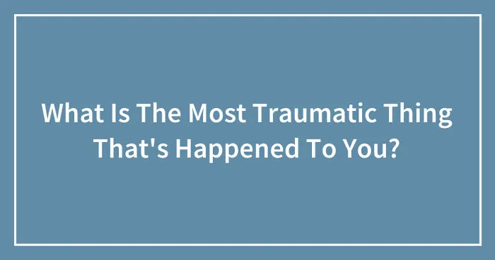 What Is The Most Traumatic Thing That's Happened To You? (Ended)