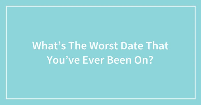 What’s The Worst Date That You’ve Ever Been On? (Ended)