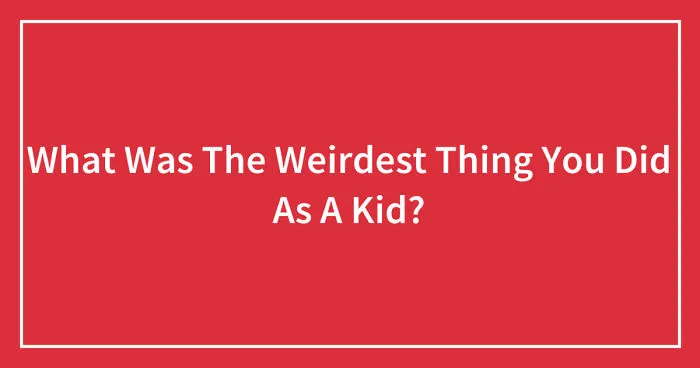 What Was The Weirdest Thing You Did As A Kid? (Ended)