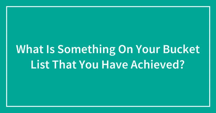 What Is Something On Your Bucket List That You Have Achieved? (Closed)