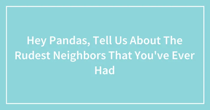 Hey Pandas, Tell Us About The Rudest Neighbors That You've Ever Had (Closed)