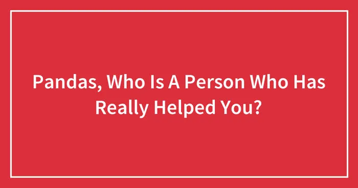 Pandas, Who Is A Person Who Has Really Helped You? (Closed)