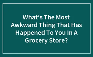 Hey Pandas, What's The Most Awkward Thing That Has Happened To You In A Grocery Store? (Closed)