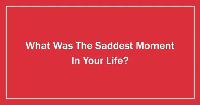What Was The Saddest Moment In Your Life? (Ended)