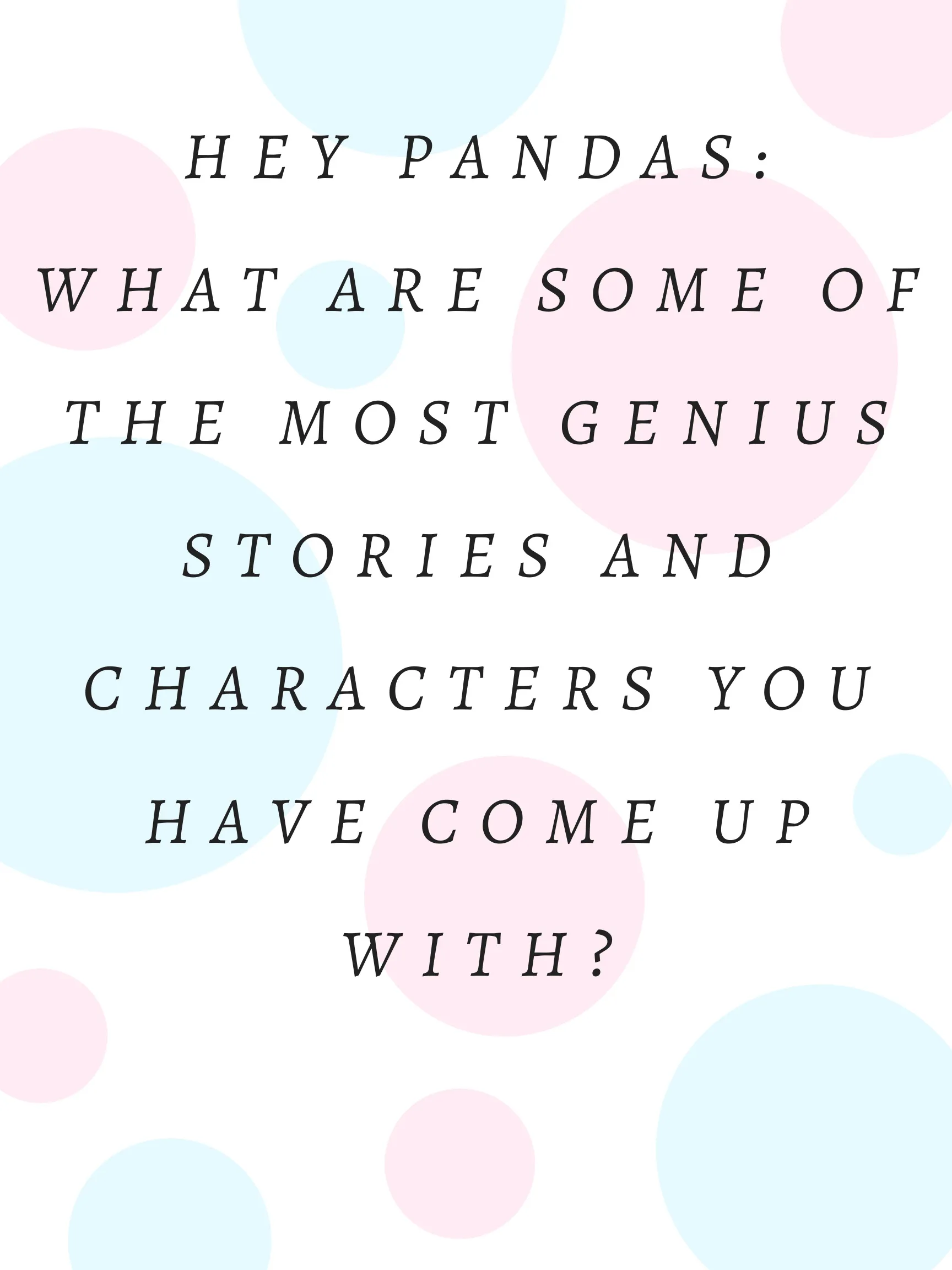 Hey Pandas, What Are Some Of The Most Genius Stories And Characters You Have Come Up With?