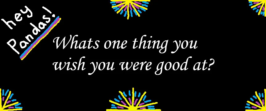 Hey Pandas! What's Something You Wish You Were Better At?