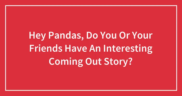 Hey Pandas, Do You Or Your Friends Have An Interesting Coming Out Story? (Closed)