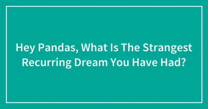Hey Pandas, What Is The Strangest Recurring Dream You Have Had? (Closed)