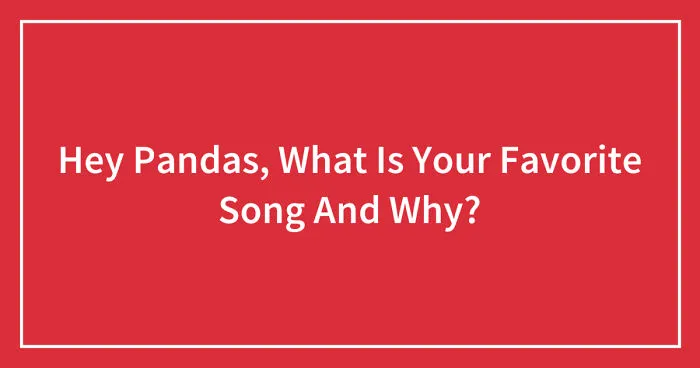 Hey Pandas, What Is Your Favorite Song And Why? (Closed)