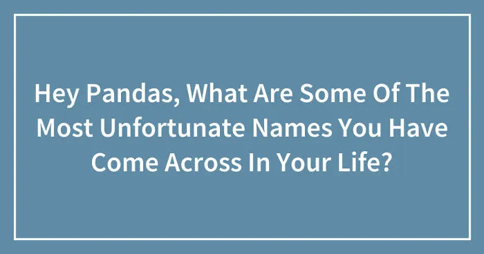 Hey Pandas, What Are Some Of The Most Unfortunate Names You Have Come Across In Your Life? (Closed)