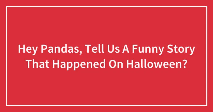Hey Pandas, Tell Us A Funny Story That Happened On Halloween? (Ended)