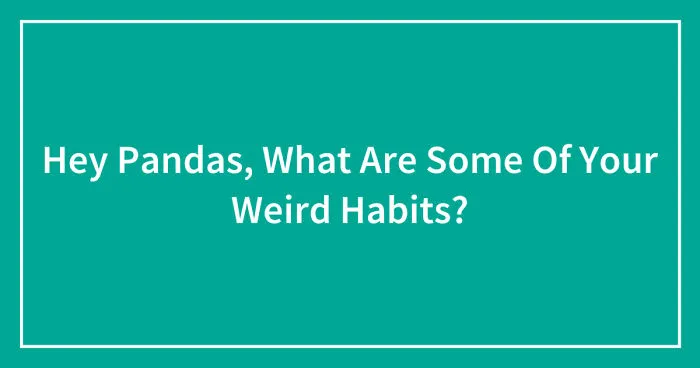 Hey Pandas, What Are Some Of Your Weird Habits? (Closed)