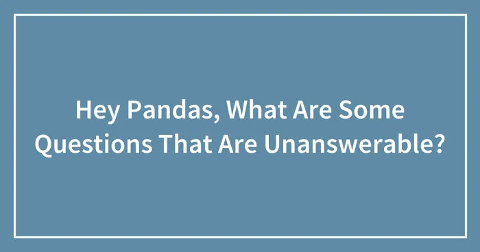 Hey Pandas, What Are Some Questions That Are Unanswerable? (Closed)