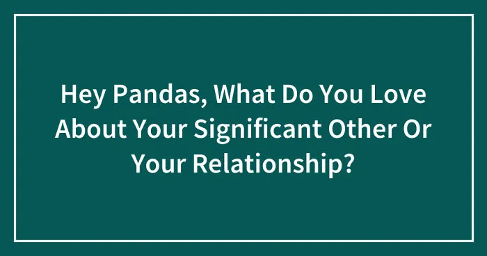 Hey Pandas, What Do You Love About Your Significant Other Or Your Relationship? (Closed)