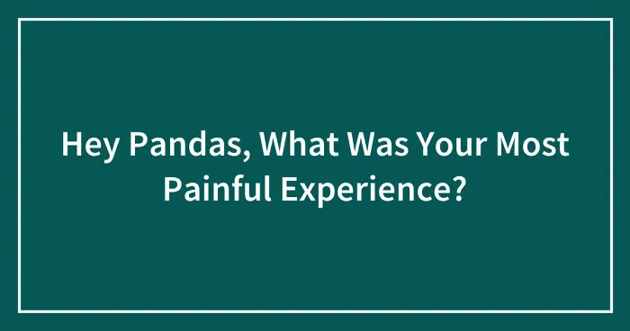 Hey Pandas, What Was Your Most Painful Experience? (Closed)