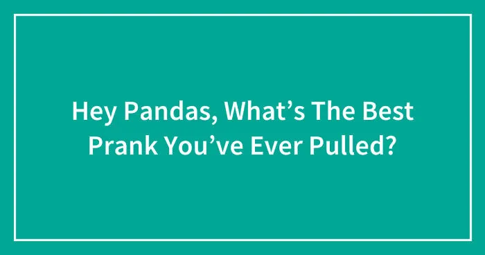 Hey Pandas, What’s The Best Prank You’ve Ever Pulled? (Closed)