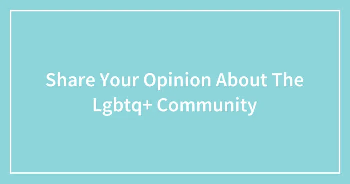 Share Your Opinion About The LGBTQ+ Community (Closed)