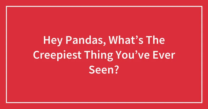 Hey Pandas, What’s The Creepiest Thing You’ve Ever Seen? (Closed)