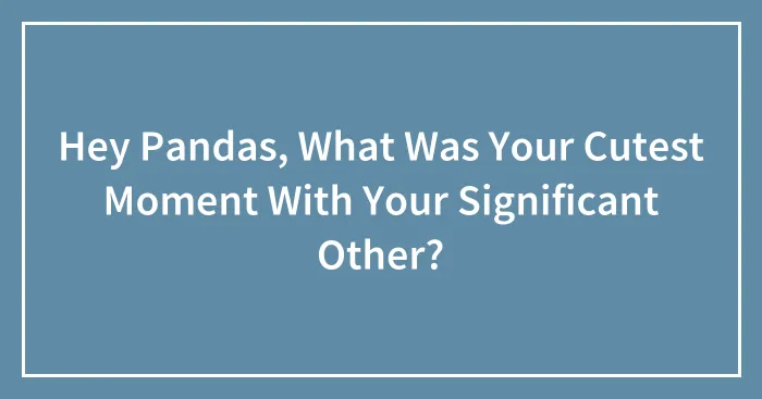 Hey Pandas, What Was Your Cutest Moment With Your Significant Other?