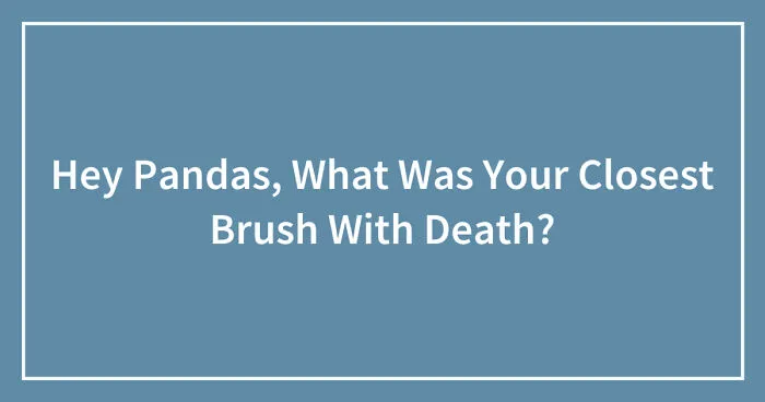 Hey Pandas, What Was Your Closest Brush With Death? (Closed)