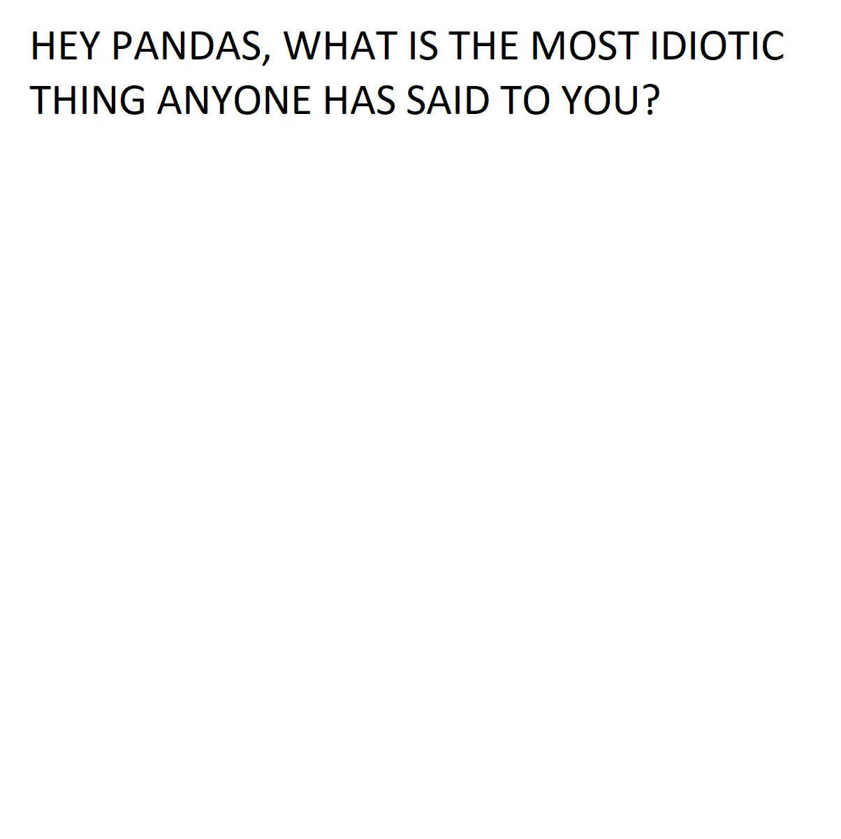 Hey Pandas, What Is The Most Idiotic Thing Anyone Has Ever Said To You?