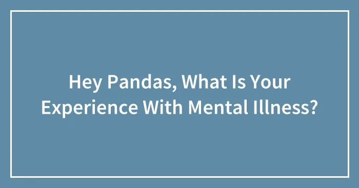 Hey Pandas, What Is Your Experience With Mental Illness? (Closed)
