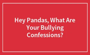 Hey Pandas, What Are Your Bullying Confessions? (Closed)