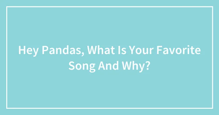 Hey Pandas, What Is Your Favorite Song And Why? (Closed)