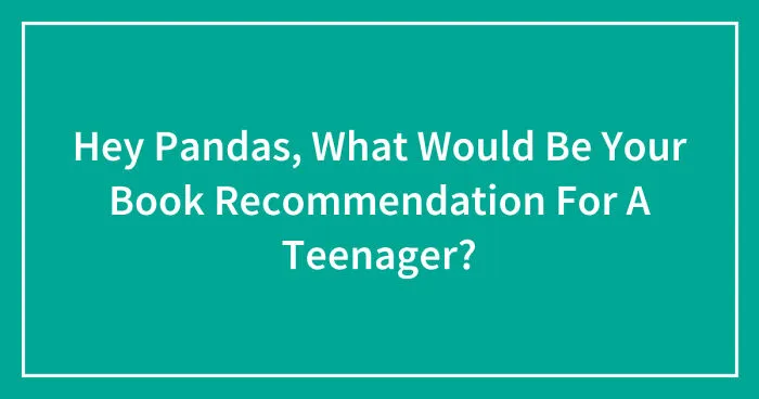 Hey Pandas, What Would Be Your Book Recommendation For A Teenager? (Closed)