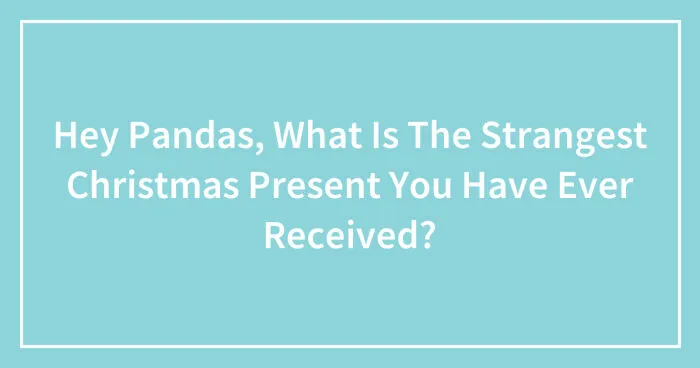 Hey Pandas, What Is The Strangest Christmas Present You Have Ever Received? (Closed)