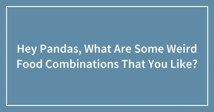 Hey Pandas, What Are Some Weird Food Combinations That You Like? (Closed)