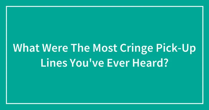What Were The Most Cringe Pick-Up Lines You've Ever Heard? (Closed)