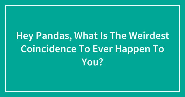 Hey Pandas, What Is The Weirdest Coincidence To Ever Happen To You? (Closed)