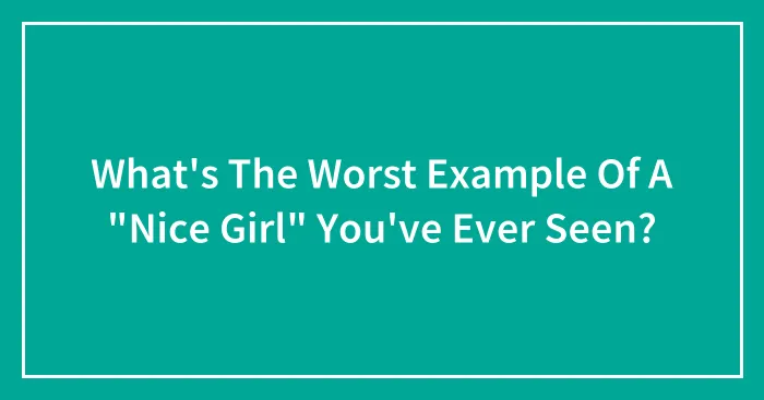 What's The Worst Example Of A "Nice Girl" You've Ever Seen?